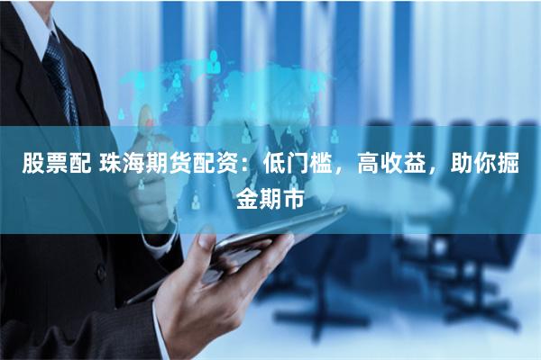 股票配 珠海期货配资：低门槛，高收益，助你掘金期市