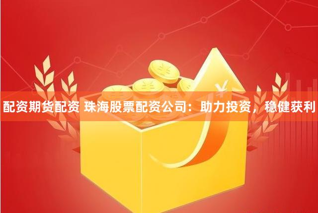 配资期货配资 珠海股票配资公司：助力投资，稳健获利
