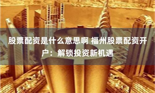 股票配资是什么意思啊 福州股票配资开户：解锁投资新机遇