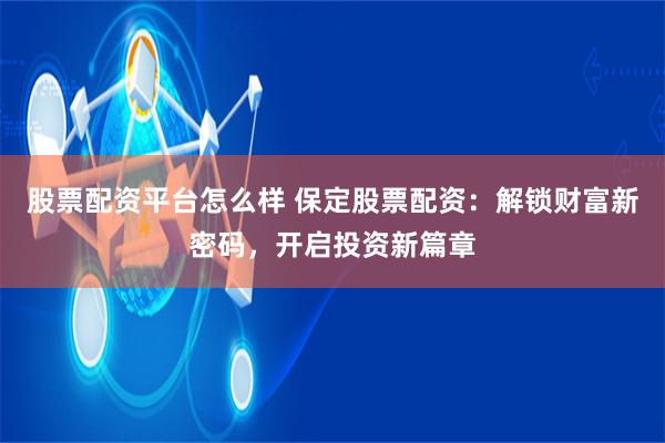 股票配资平台怎么样 保定股票配资：解锁财富新密码，开启投资新篇章