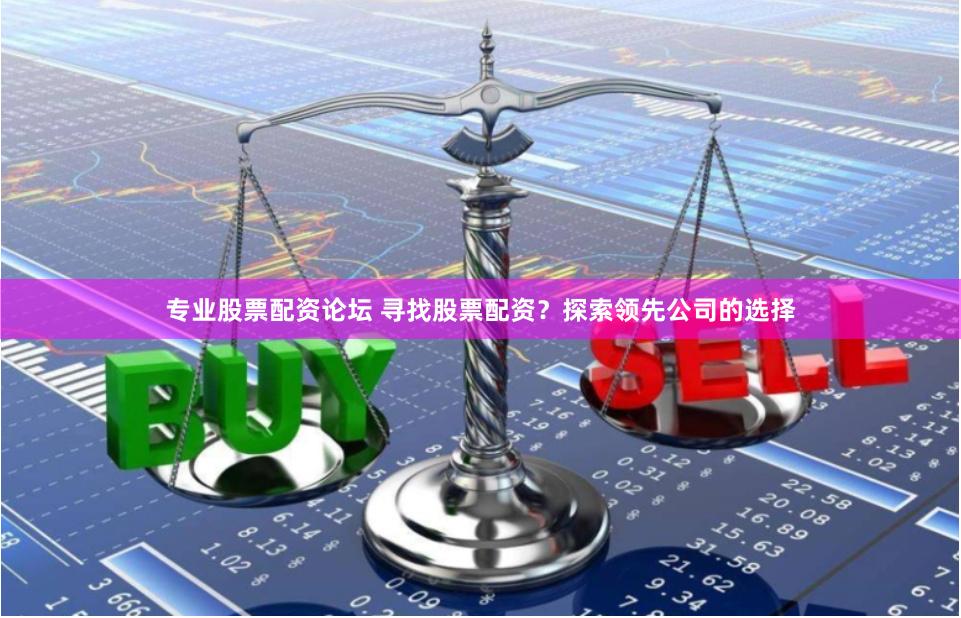 专业股票配资论坛 寻找股票配资？探索领先公司的选择
