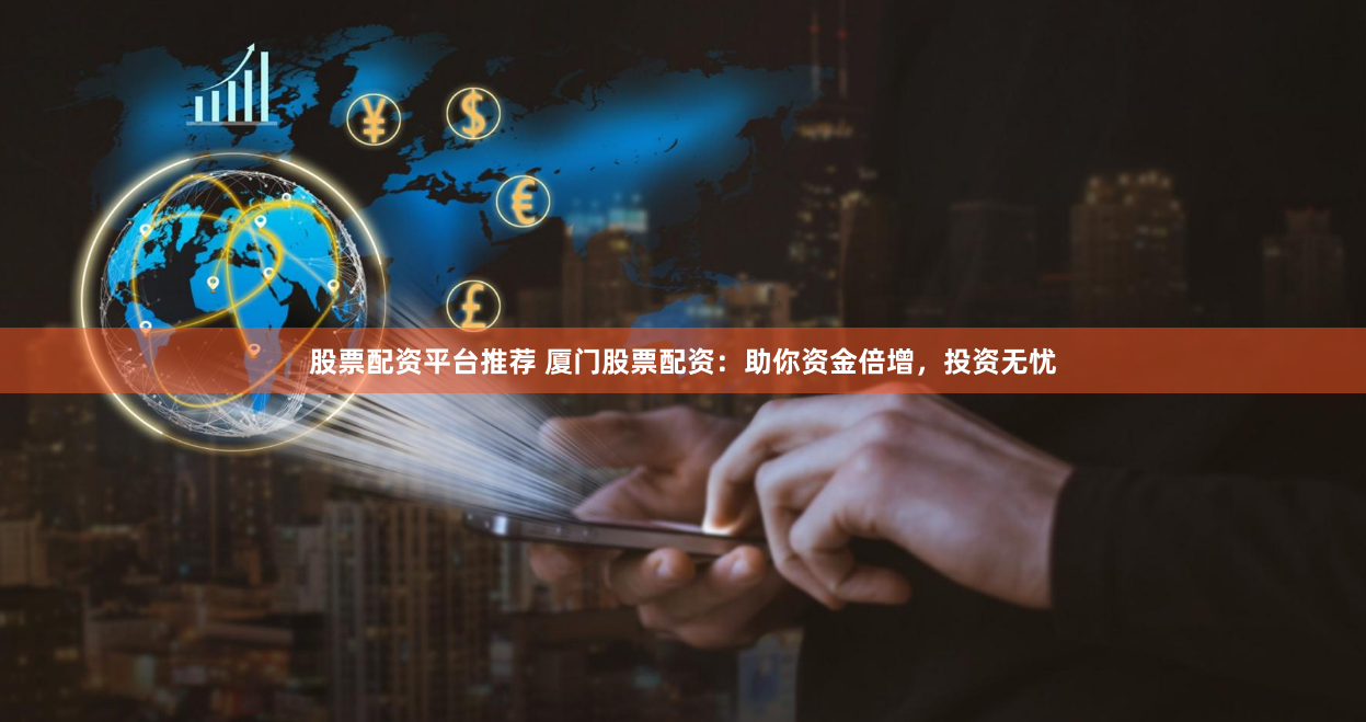 股票配资平台推荐 厦门股票配资：助你资金倍增，投资无忧