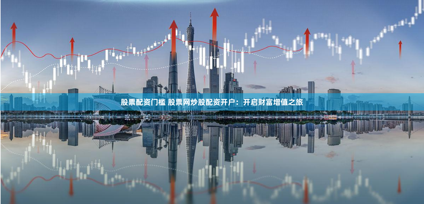 股票配资门槛 股票网炒股配资开户:开启财富增值之旅