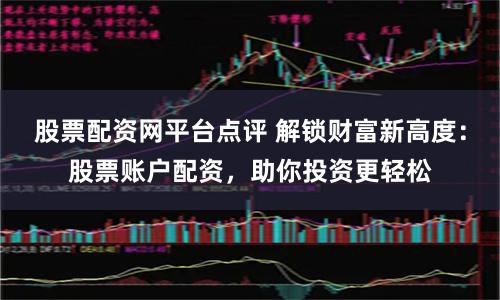 股票配资网平台点评 解锁财富新高度:股票账户配资,助你投资更轻松