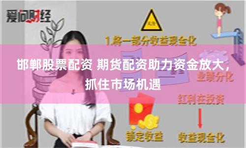 邯郸股票配资 期货配资助力资金放大,抓住市场机遇