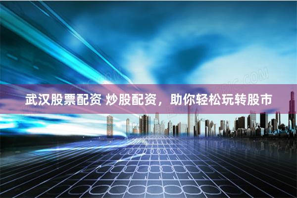 武汉股票配资 炒股配资，助你轻松玩转股市