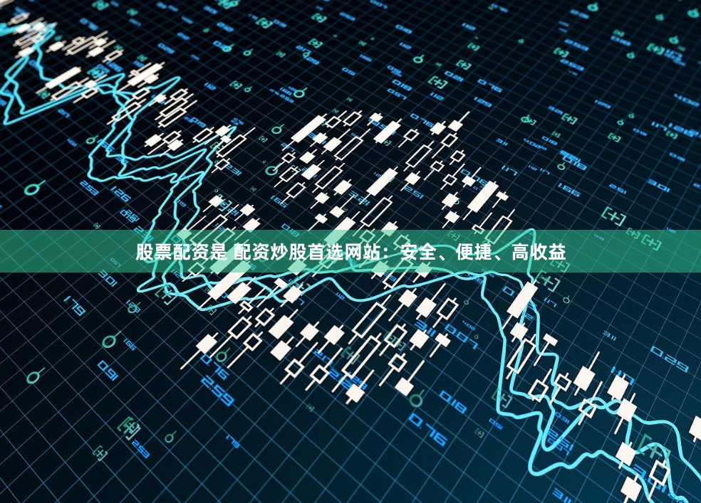 股票配资是 配资炒股首选网站:安全、便捷、高收益