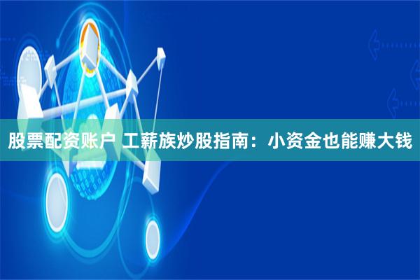股票配资账户 工薪族炒股指南：小资金也能赚大钱