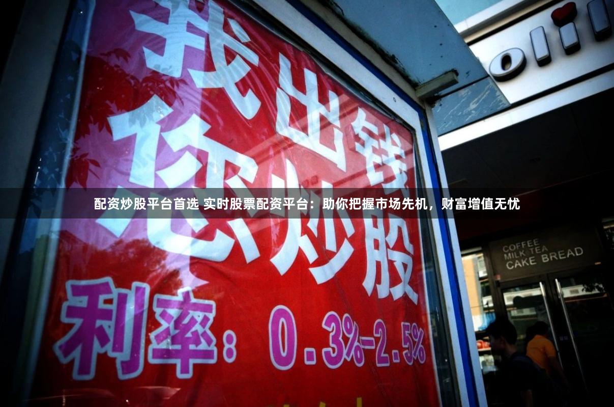 配资炒股平台首选 实时股票配资平台：助你把握市场先机，财富增值无忧
