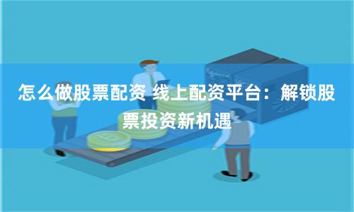 怎么做股票配资 线上配资平台:解锁股票投资新机遇