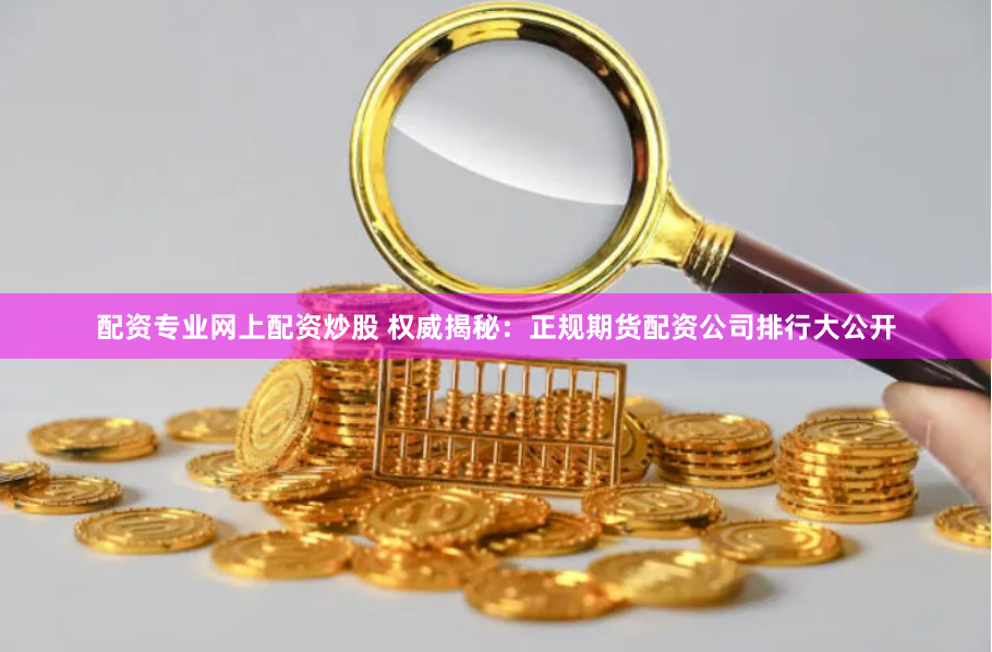 配资专业网上配资炒股 权威揭秘：正规期货配资公司排行大公开