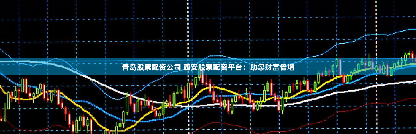 青岛股票配资公司 西安股票配资平台:助您财富倍增
