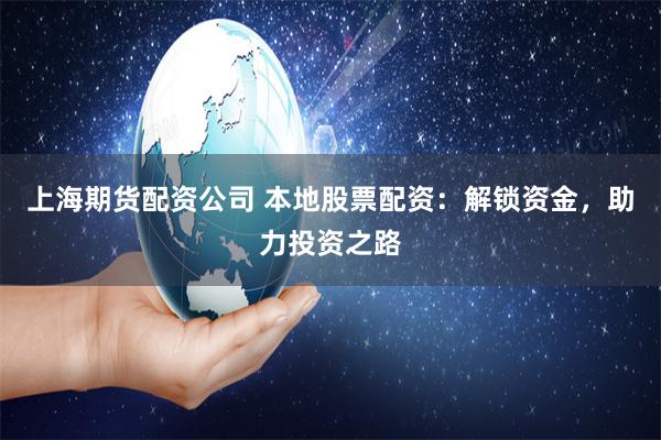 上海期货配资公司 本地股票配资：解锁资金，助力投资之路