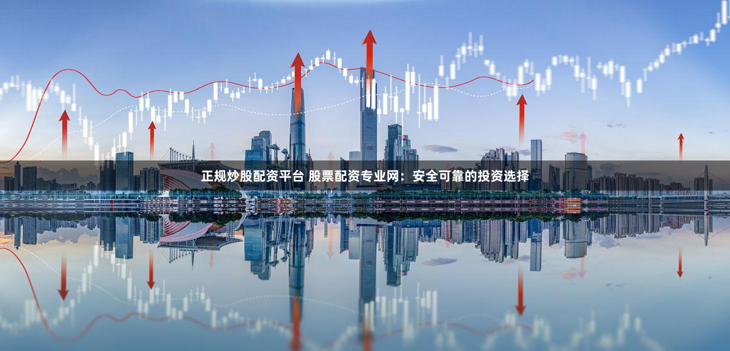 正规炒股配资平台 股票配资专业网：安全可靠的投资选择