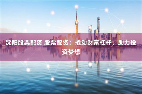 沈阳股票配资 股票配资：撬动财富杠杆，助力投资梦想