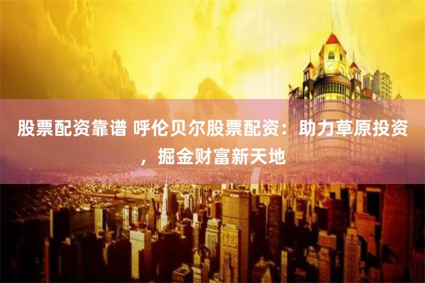 股票配资靠谱 呼伦贝尔股票配资：助力草原投资，掘金财富新天地