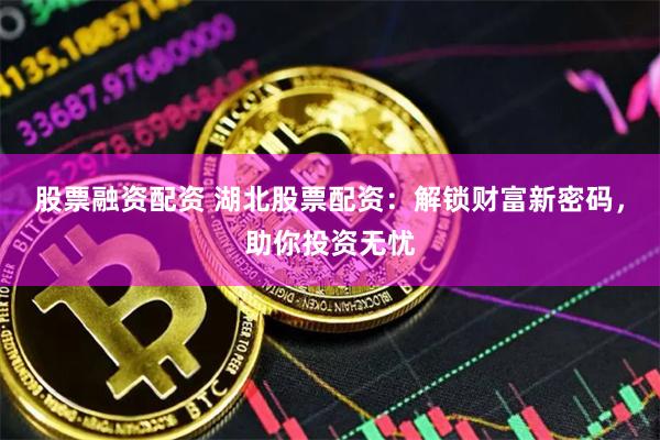 股票融资配资 湖北股票配资：解锁财富新密码，助你投资无忧