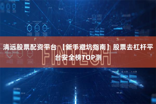 清远股票配资平台 【新手避坑指南】股票去杠杆平台安全榜TOP测