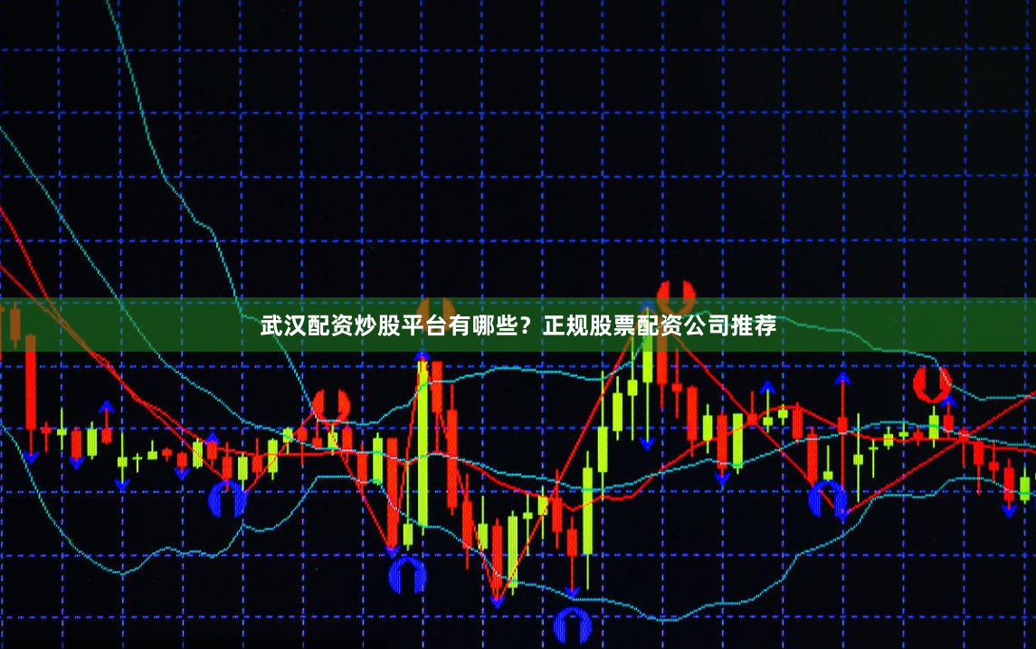 武汉配资炒股平台有哪些？正规股票配资公司推荐