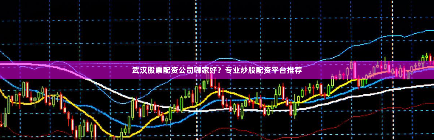 武汉股票配资公司哪家好？专业炒股配资平台推荐