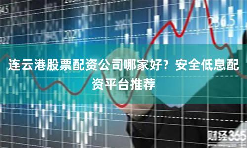 连云港股票配资公司哪家好？安全低息配资平台推荐