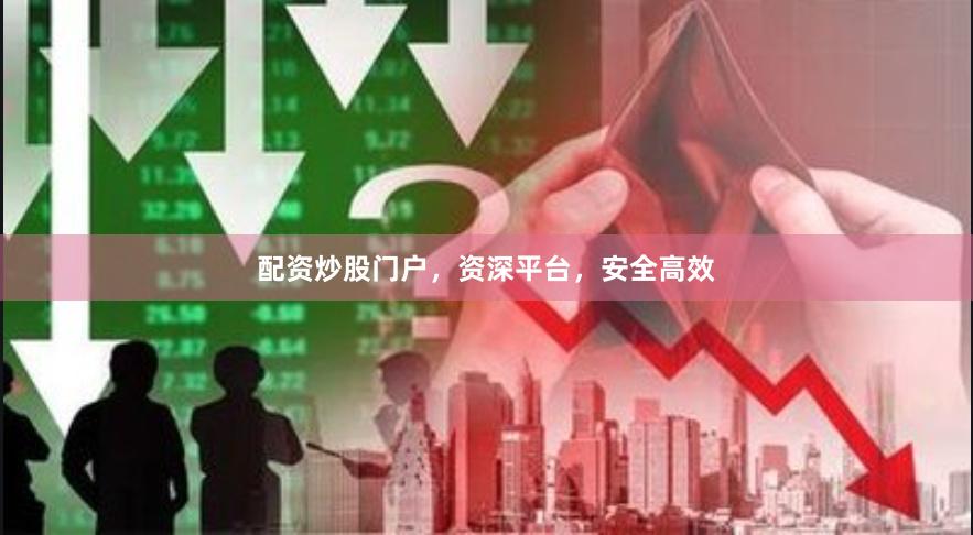 配资炒股门户，资深平台，安全高效
