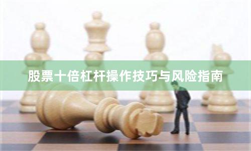 股票十倍杠杆操作技巧与风险指南