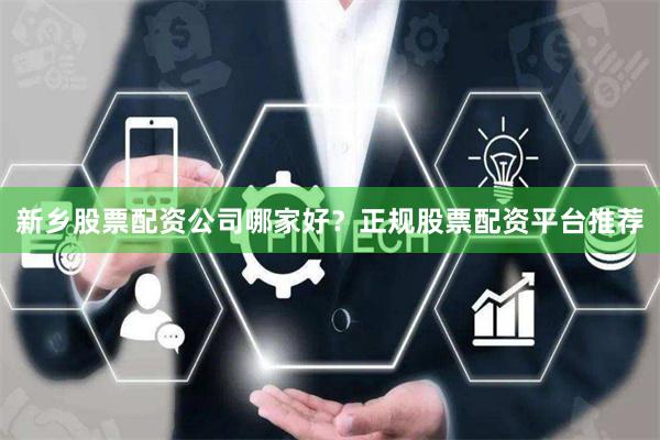 新乡股票配资公司哪家好？正规股票配资平台推荐