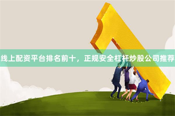 线上配资平台排名前十，正规安全杠杆炒股公司推荐