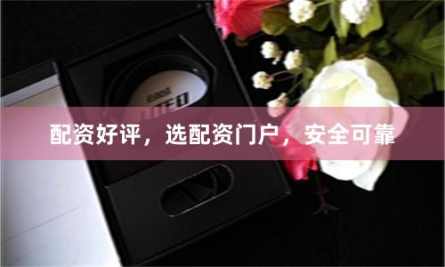 配资好评，选配资门户，安全可靠