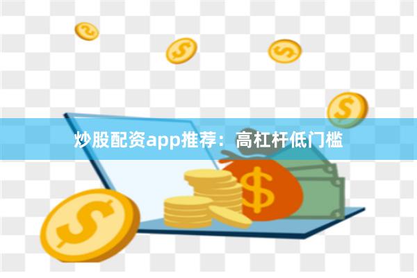 炒股配资app推荐：高杠杆低门槛