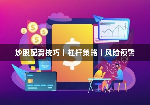 炒股配资技巧｜杠杆策略｜风险预警