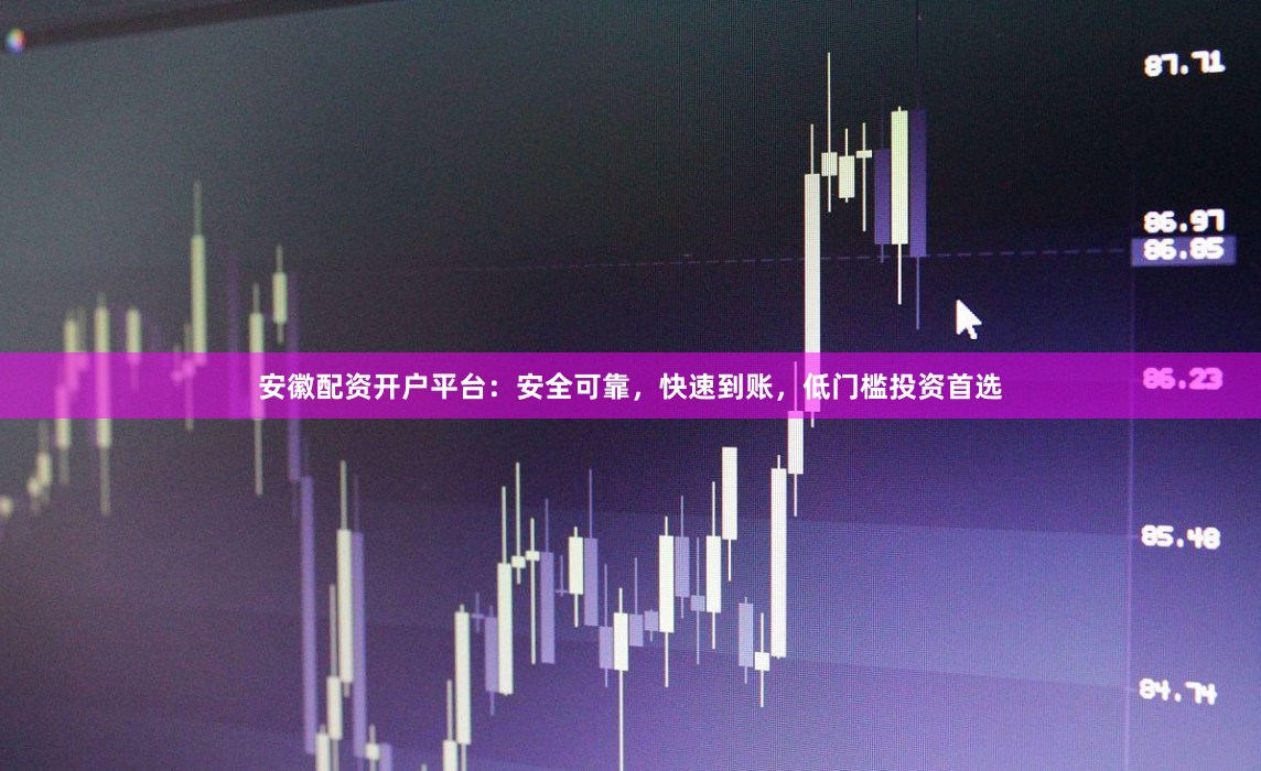 安徽配资开户平台：安全可靠，快速到账，低门槛投资首选