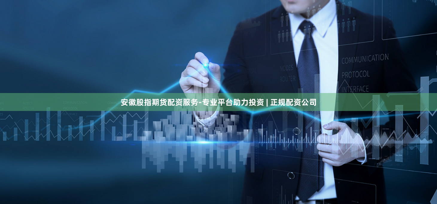 安徽股指期货配资服务-专业平台助力投资 | 正规配资公司
