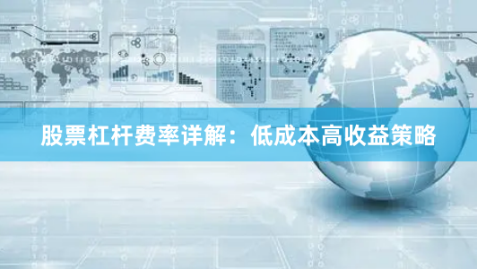 股票杠杆费率详解：低成本高收益策略