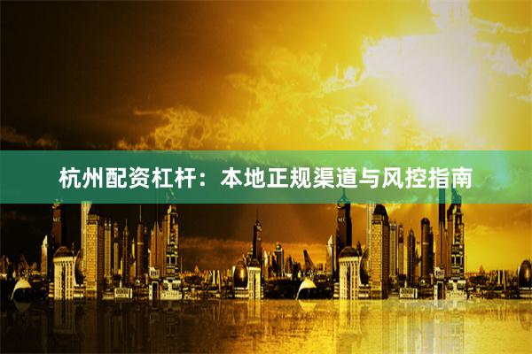 杭州配资杠杆:本地正规渠道与风控指南