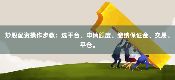 炒股配资操作步骤:选平台、申请额度、缴纳保证金、交易、平仓。