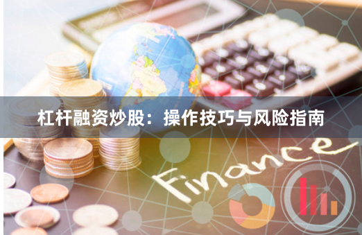 杠杆融资炒股：操作技巧与风险指南