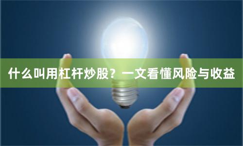 什么叫用杠杆炒股？一文看懂风险与收益