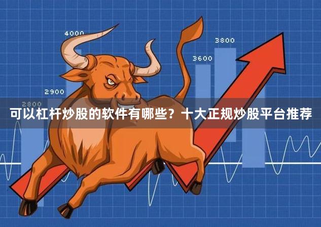 可以杠杆炒股的软件有哪些？十大正规炒股平台推荐