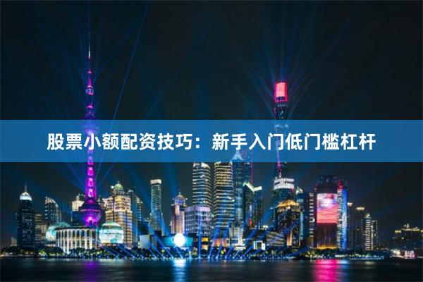 股票小额配资技巧：新手入门低门槛杠杆