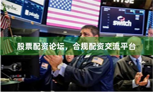 股票配资论坛，合规配资交流平台