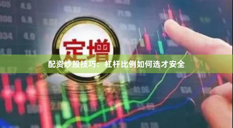 配资炒股技巧：杠杆比例如何选才安全