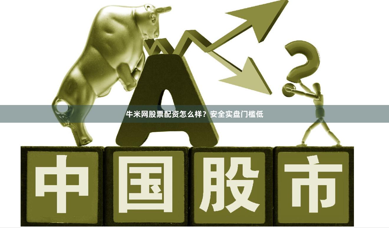 牛米网股票配资怎么样？安全实盘门槛低